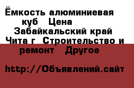 Ёмкость алюминиевая 5,5 куб › Цена ­ 65 000 - Забайкальский край, Чита г. Строительство и ремонт » Другое   